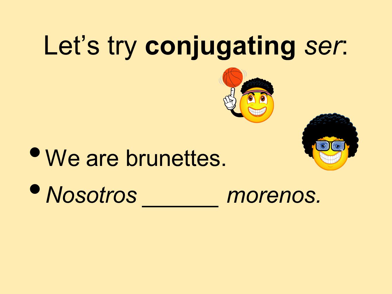 Let’s try conjugating ser: We are brunettes. Nosotros ______ morenos.