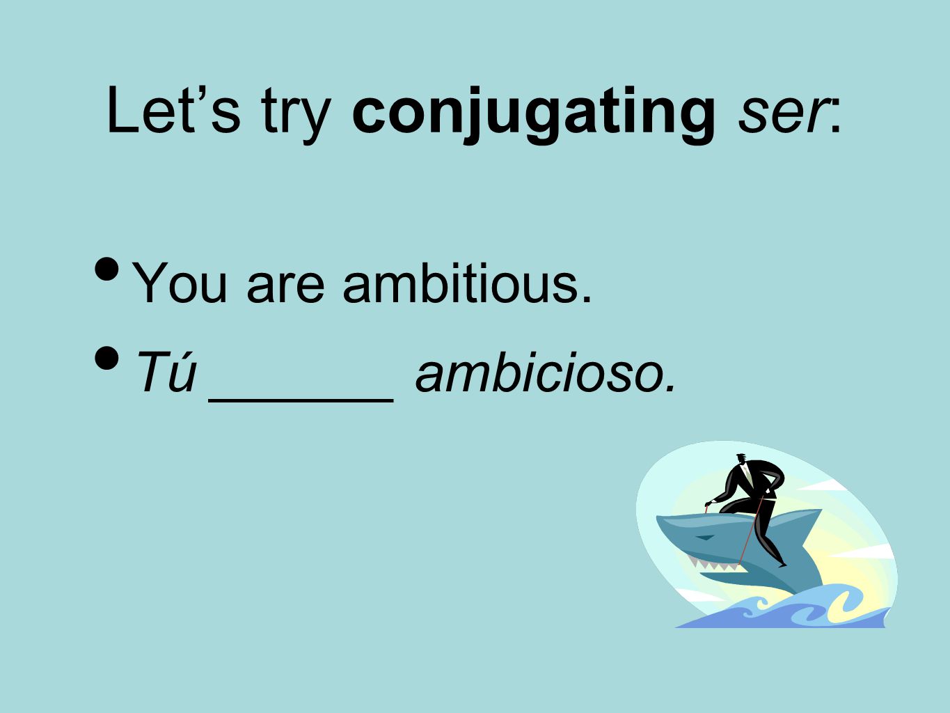 Let’s try conjugating ser: You are ambitious. Tú ______ ambicioso.