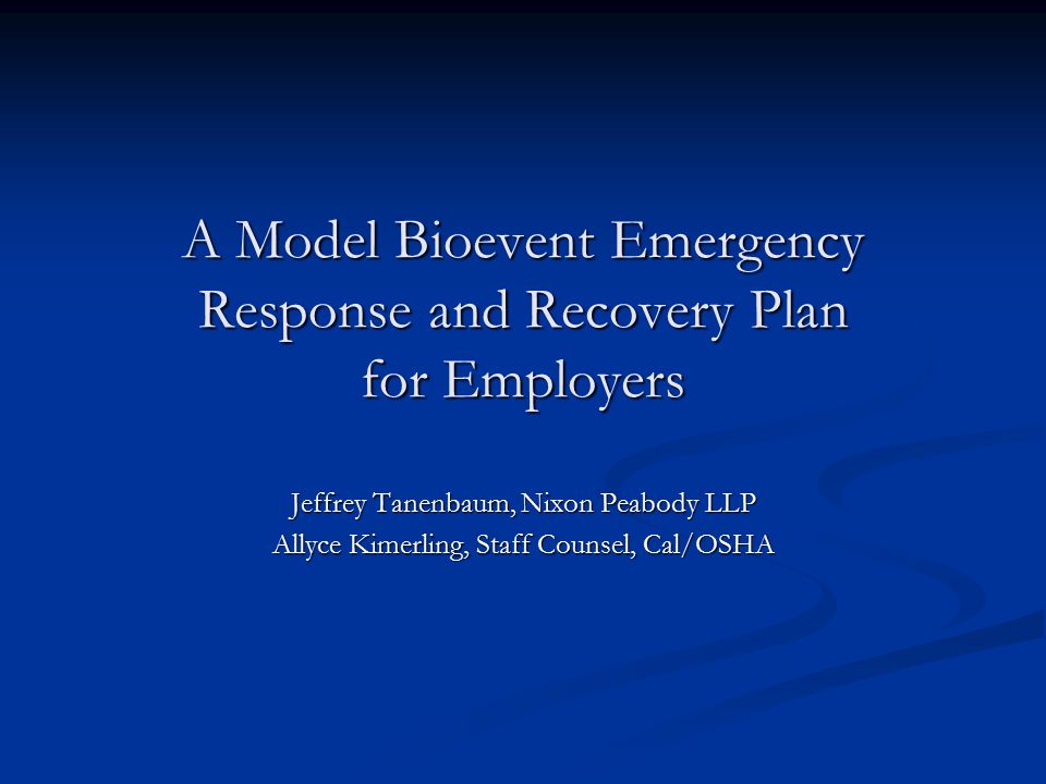 A Model Bioevent Emergency Response and Recovery Plan for Employers Jeffrey Tanenbaum, Nixon Peabody LLP Allyce Kimerling, Staff Counsel, Cal/OSHA