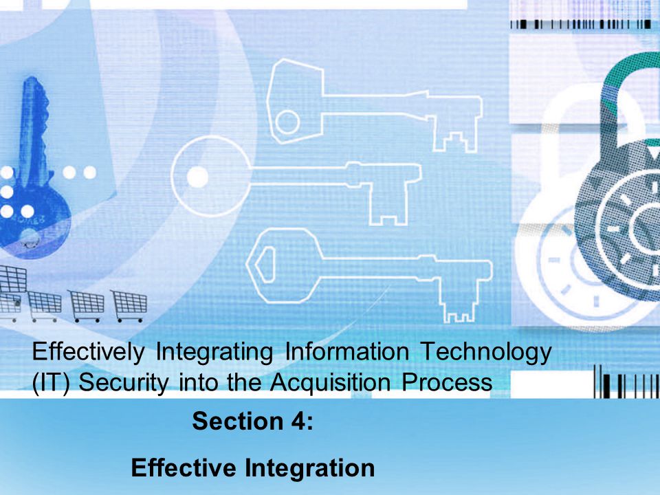 Effectively Integrating Information Technology (IT) Security into the Acquisition Process Section 4: Effective Integration