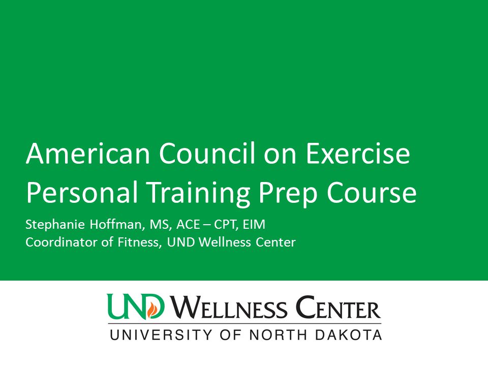 American Council on Exercise Personal Training Prep Course Stephanie Hoffman, MS, ACE – CPT, EIM Coordinator of Fitness, UND Wellness Center