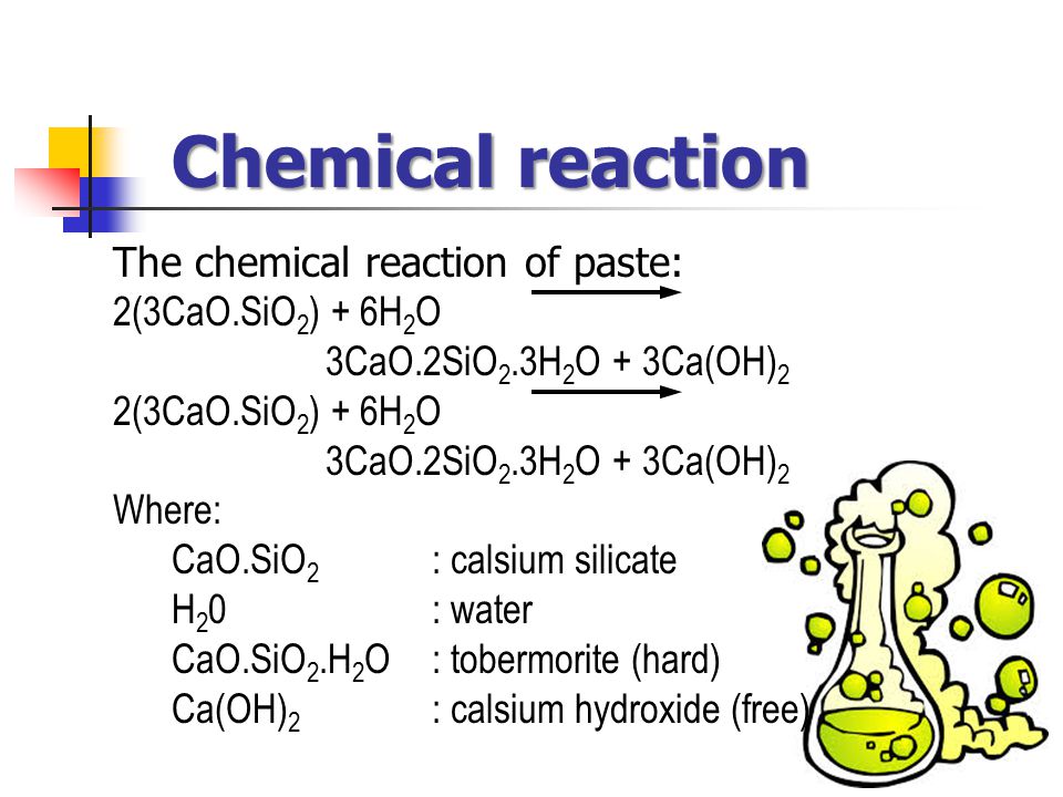 The chemical reaction of paste: 2(3CaO.SiO 2 ) + 6H 2 O 3CaO.2SiO 2.3H 2 O + 3Ca(OH) 2 2(3CaO.SiO 2 ) + 6H 2 O 3CaO.2SiO 2.3H 2 O + 3Ca(OH) 2 Where: CaO.SiO 2 : calsium silicate H 2 0: water CaO.SiO 2.H 2 O: tobermorite (hard) Ca(OH) 2 : calsium hydroxide (free) Chemical reaction