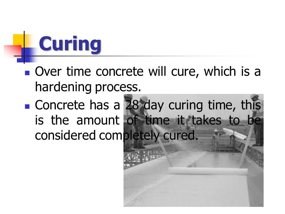 Curing Over time concrete will cure, which is a hardening process.
