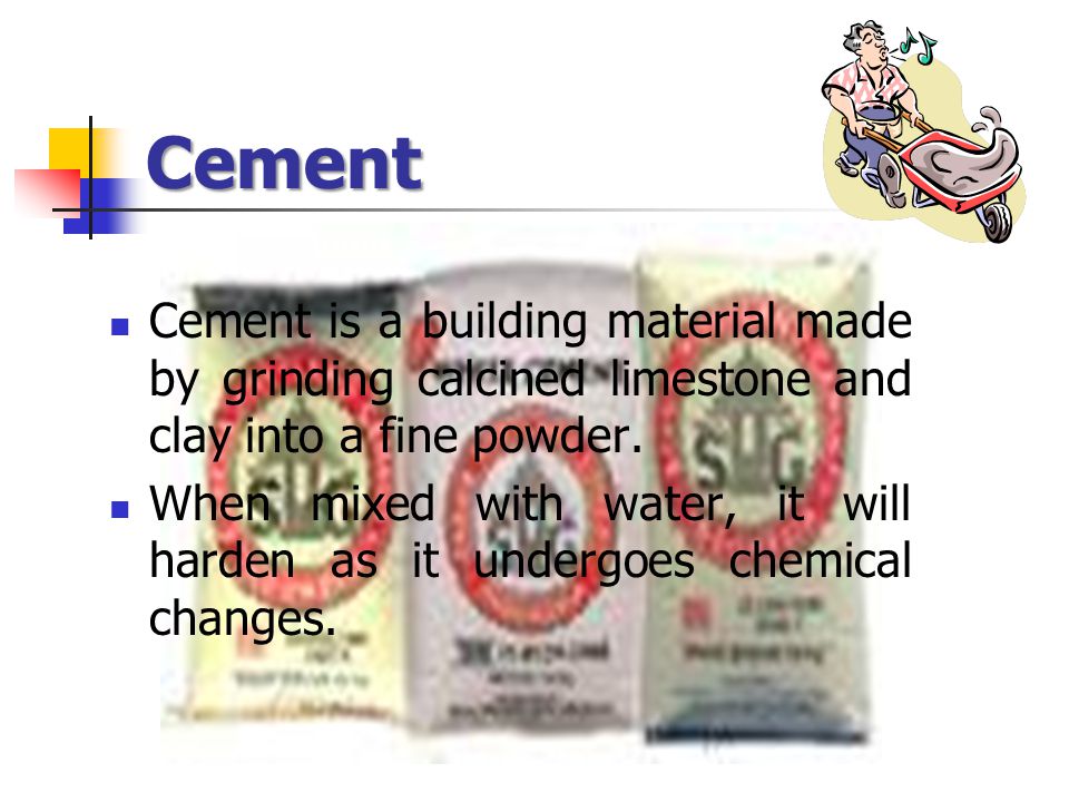 Cement Cement is a building material made by grinding calcined limestone and clay into a fine powder.