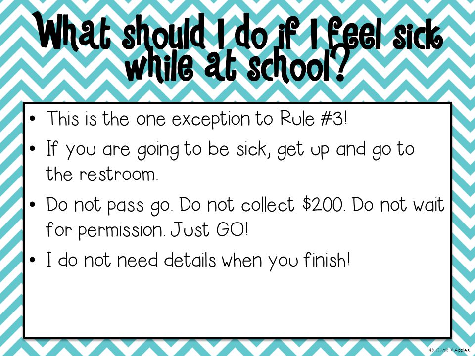 What should I do if I feel sick while at school. This is the one exception to Rule #3.