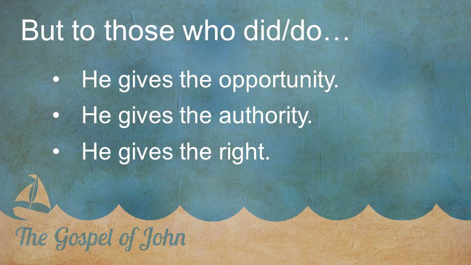 But to those who did/do… He gives the opportunity. He gives the authority. He gives the right.