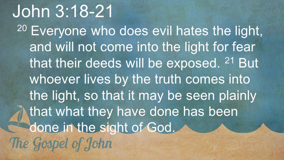 John 3: Everyone who does evil hates the light, and will not come into the light for fear that their deeds will be exposed.