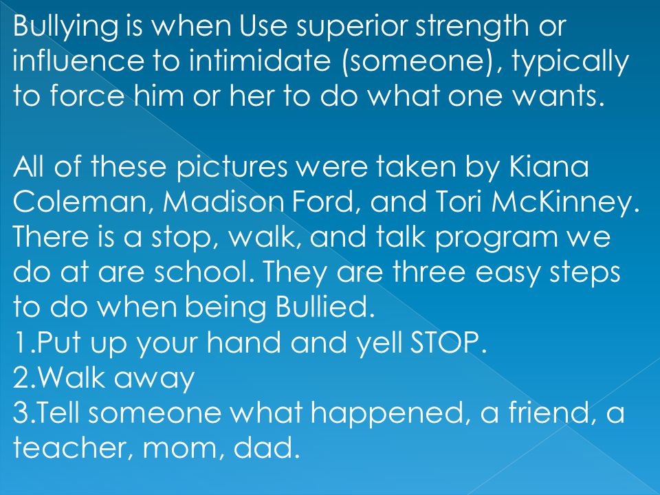 Bullying is when Use superior strength or influence to intimidate (someone), typically to force him or her to do what one wants.
