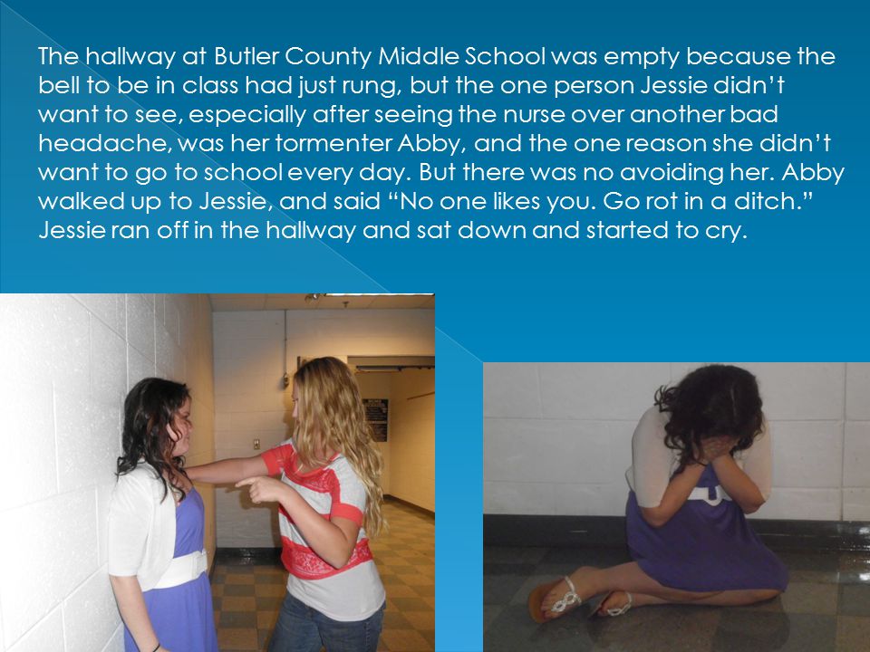 The hallway at Butler County Middle School was empty because the bell to be in class had just rung, but the one person Jessie didn’t want to see, especially after seeing the nurse over another bad headache, was her tormenter Abby, and the one reason she didn’t want to go to school every day.