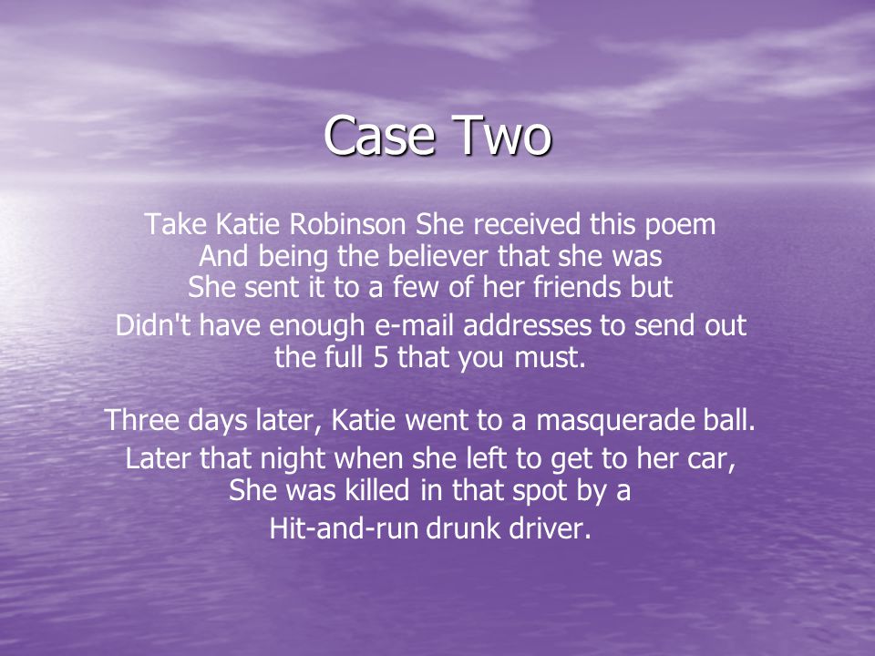 Case Two Take Katie Robinson She received this poem And being the believer that she was She sent it to a few of her friends but Didn t have enough  addresses to send out the full 5 that you must.