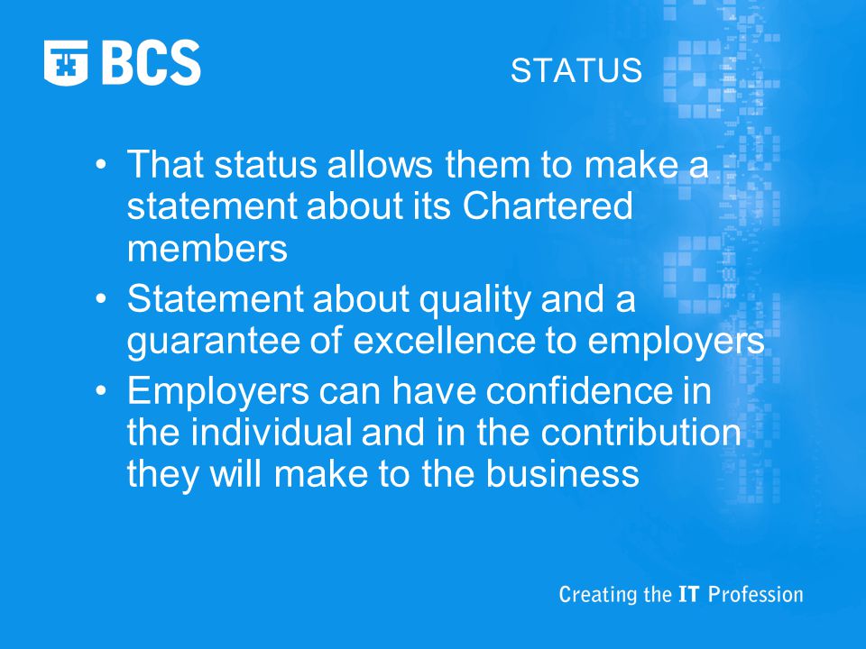 STATUS That status allows them to make a statement about its Chartered members Statement about quality and a guarantee of excellence to employers Employers can have confidence in the individual and in the contribution they will make to the business
