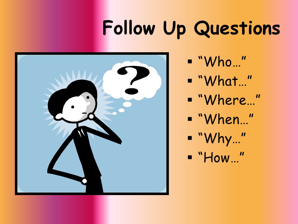 Follow Up Questions  Who…  What…  Where…  When…  Why…  How…
