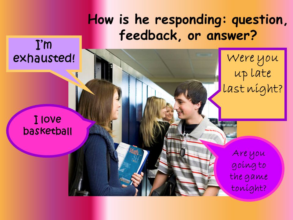 How is he responding: question, feedback, or answer.