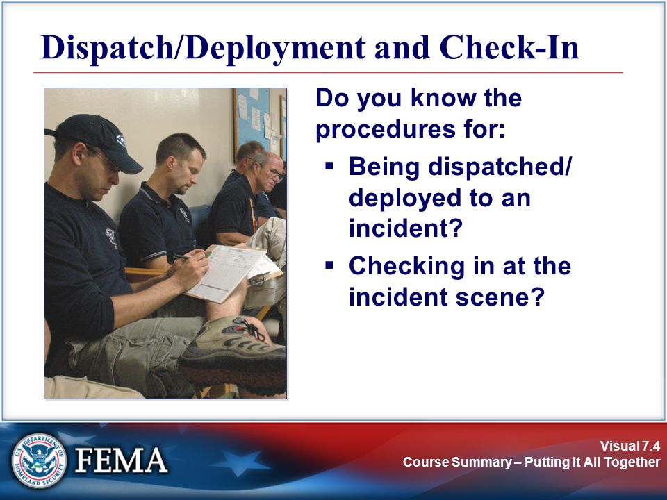 Visual 7.4 Course Summary – Putting It All Together Do you know the procedures for:  Being dispatched/ deployed to an incident.