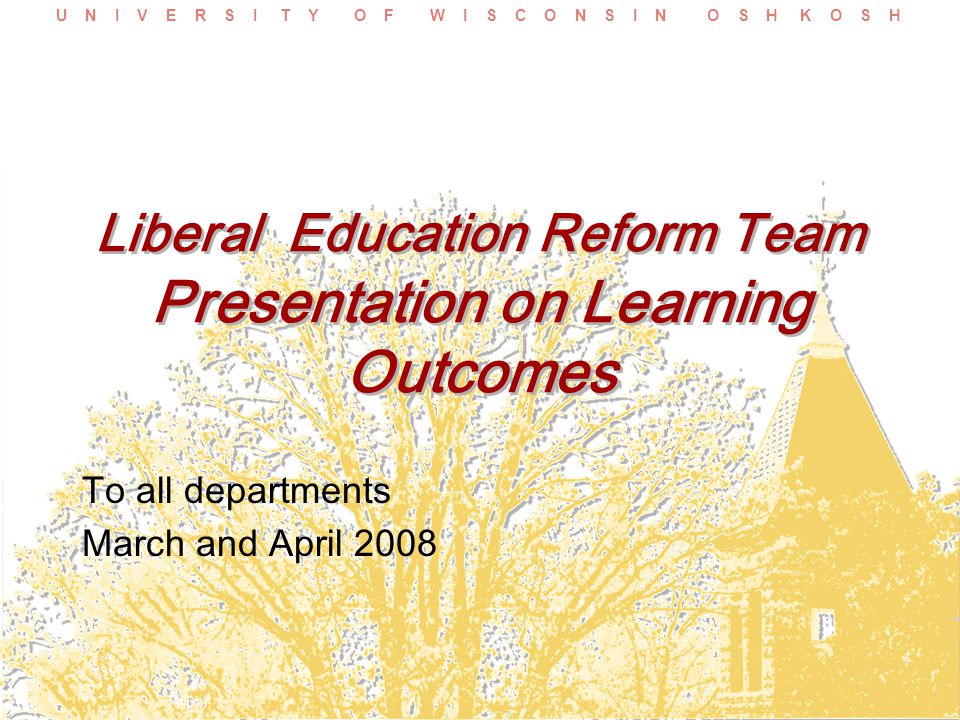 U N I V E R S I T Y O F W I S C O N S I N O S H K O S H Liberal Education Reform Team Presentation on Learning Outcomes To all departments March and April 2008