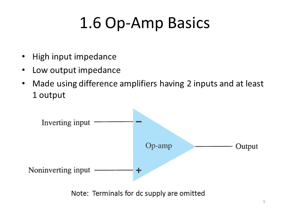 1.6 Op-Amp Basics High input impedance Low output impedance Made using difference amplifiers having 2 inputs and at least 1 output 1 Note: Terminals for dc supply are omitted