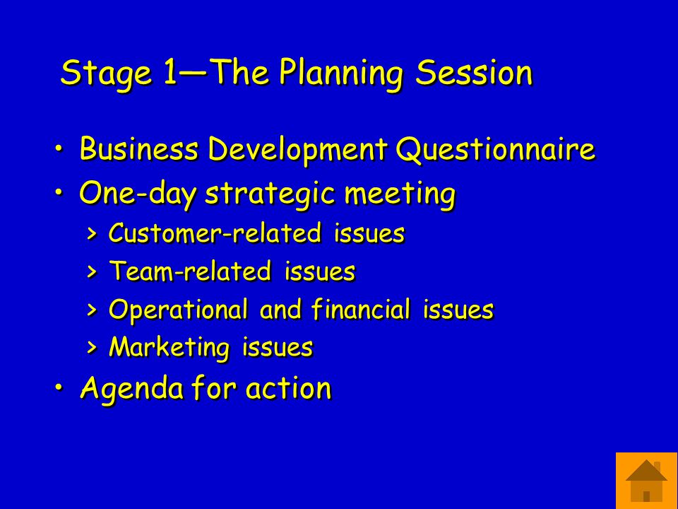 Stage 1—The Planning Session Business Development Questionnaire One-day strategic meeting >Customer-related issues >Team-related issues >Operational and financial issues >Marketing issues Agenda for action Business Development Questionnaire One-day strategic meeting >Customer-related issues >Team-related issues >Operational and financial issues >Marketing issues Agenda for action