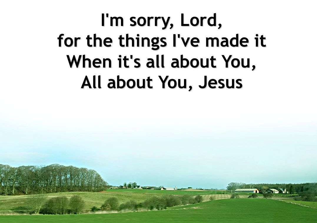 I m sorry, Lord, for the things I ve made it When it s all about You, All about You, Jesus
