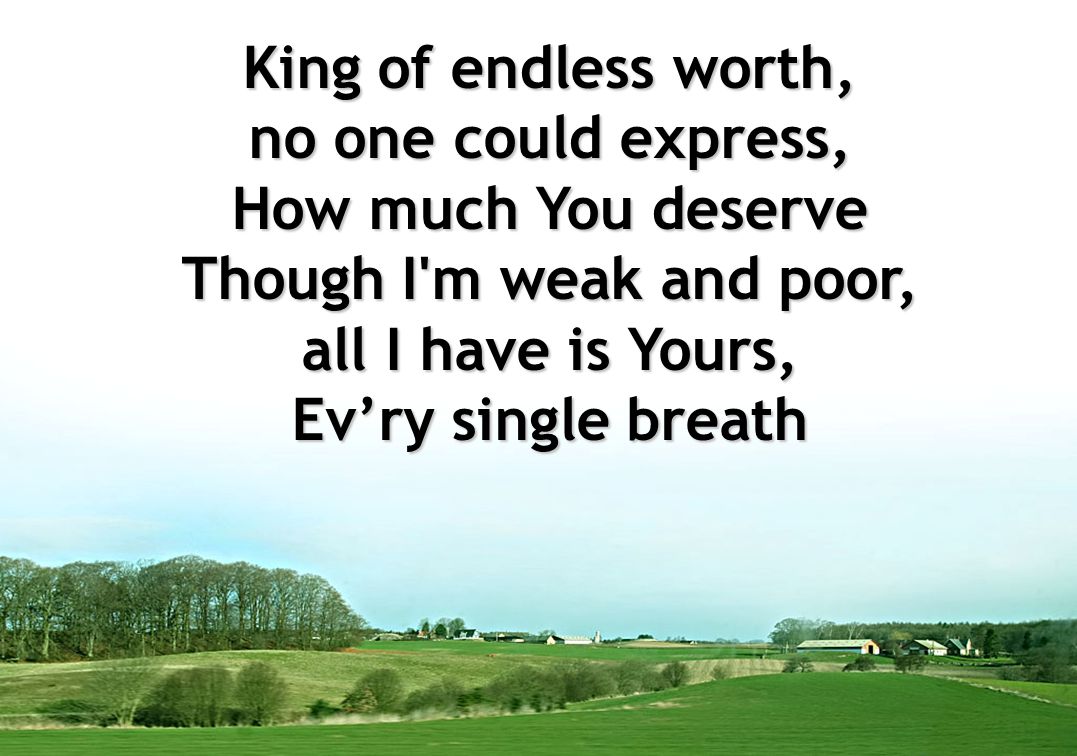 King of endless worth, no one could express, How much You deserve Though I m weak and poor, all I have is Yours, Ev’ry single breath