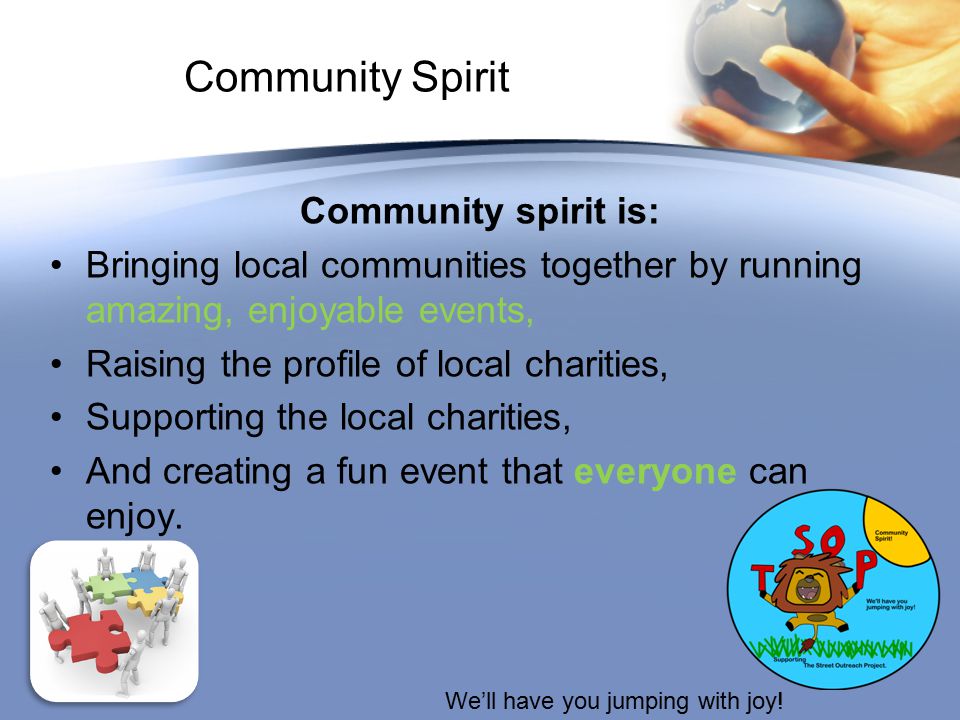 Community Spirit Community spirit is: Bringing local communities together by running amazing, enjoyable events, Raising the profile of local charities, Supporting the local charities, And creating a fun event that everyone can enjoy.