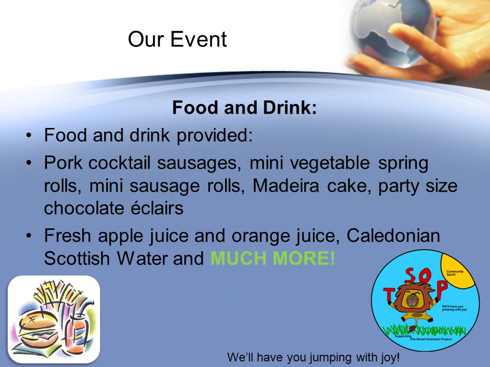 Our Event Food and Drink: Food and drink provided: Pork cocktail sausages, mini vegetable spring rolls, mini sausage rolls, Madeira cake, party size chocolate éclairs Fresh apple juice and orange juice, Caledonian Scottish Water and MUCH MORE.