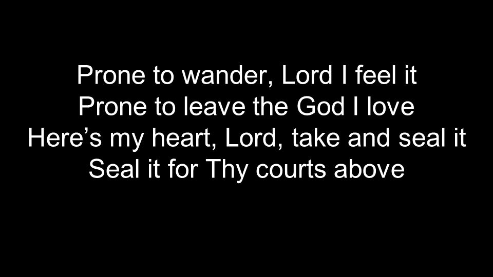 Prone to wander, Lord I feel it Prone to leave the God I love Here’s my heart, Lord, take and seal it Seal it for Thy courts above
