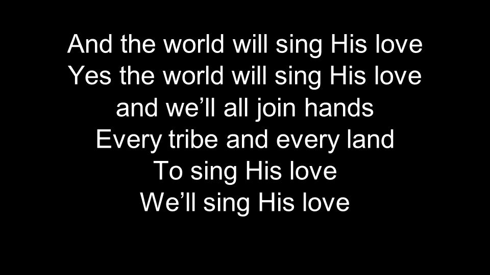 And the world will sing His love Yes the world will sing His love and we’ll all join hands Every tribe and every land To sing His love We’ll sing His love