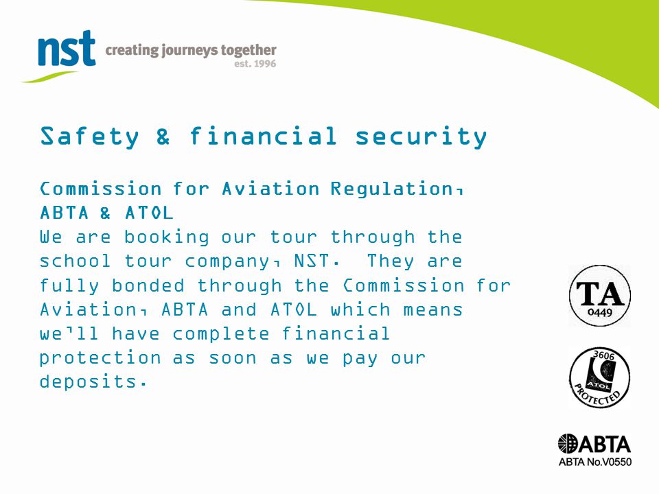 Safety & financial security Commission for Aviation Regulation, ABTA & ATOL We are booking our tour through the school tour company, NST.