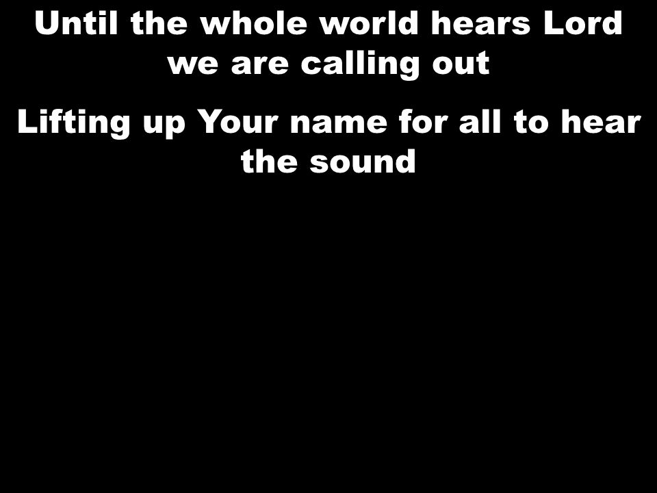 Until the whole world hears Lord we are calling out Lifting up Your name for all to hear the sound Until the whole world hears Lord we are calling out Lifting up Your name for all to hear the sound