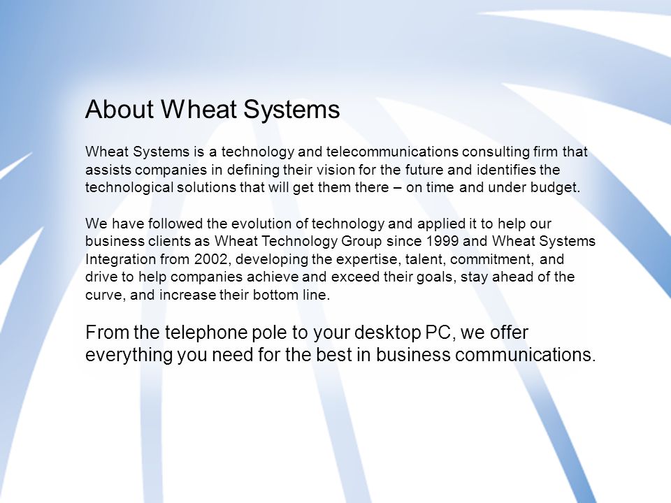 About Wheat Systems Wheat Systems is a technology and telecommunications consulting firm that assists companies in defining their vision for the future and identifies the technological solutions that will get them there – on time and under budget.