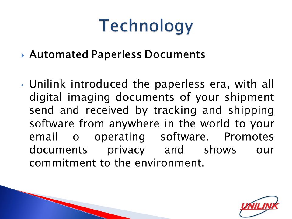  Automated Paperless Documents Unilink introduced the paperless era, with all digital imaging documents of your shipment send and received by tracking and shipping software from anywhere in the world to your  o operating software.