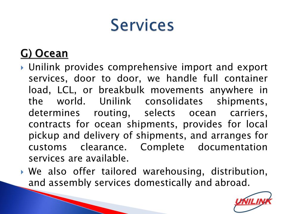 G) Ocean  Unilink provides comprehensive import and export services, door to door, we handle full container load, LCL, or breakbulk movements anywhere in the world.