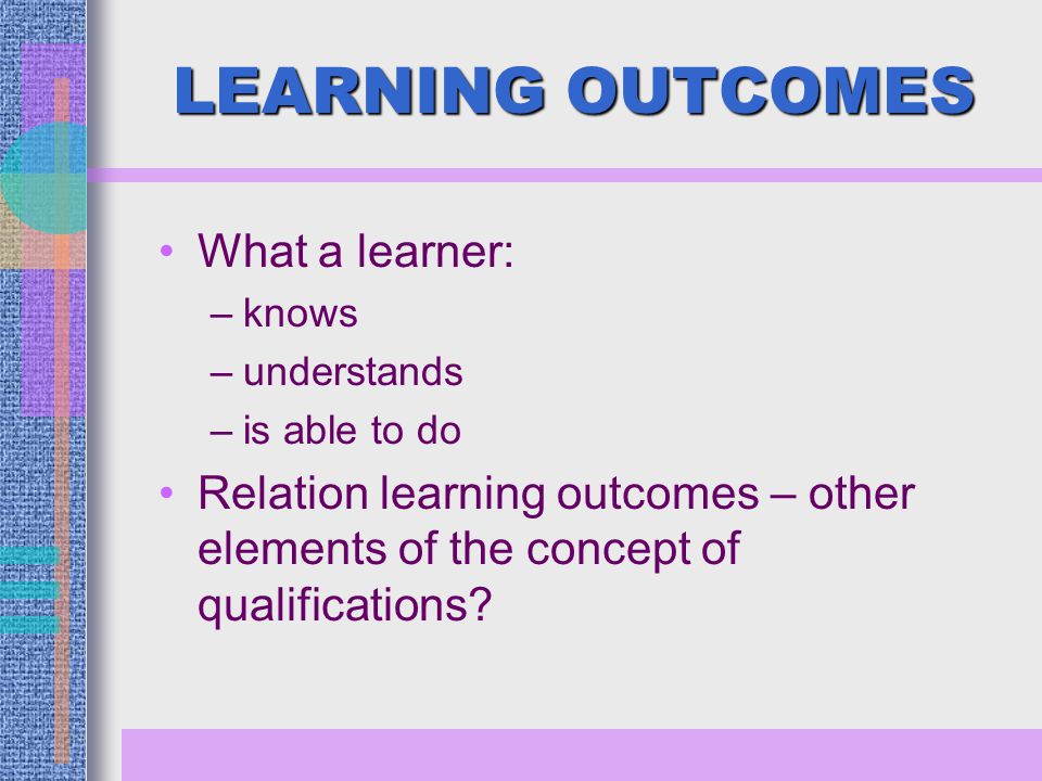 LEARNING OUTCOMES What a learner: –knows –understands –is able to do Relation learning outcomes – other elements of the concept of qualifications