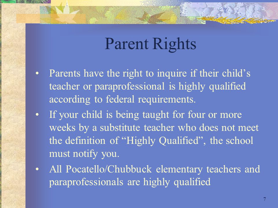 7 Parent Rights Parents have the right to inquire if their child’s teacher or paraprofessional is highly qualified according to federal requirements.