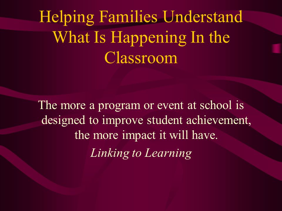 Helping Families Understand What Is Happening In the Classroom The more a program or event at school is designed to improve student achievement, the more impact it will have.