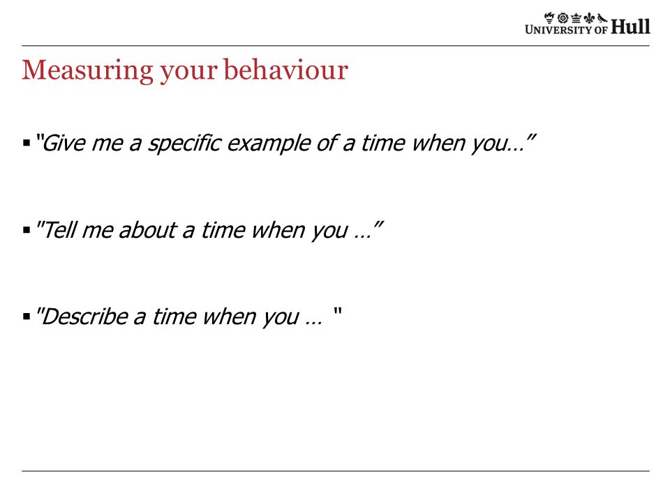 Measuring your behaviour  Give me a specific example of a time when you…  Tell me about a time when you …  Describe a time when you …