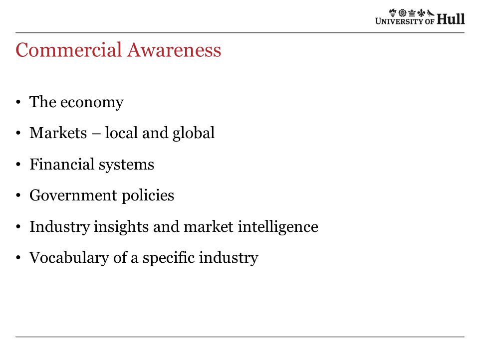Commercial Awareness The economy Markets – local and global Financial systems Government policies Industry insights and market intelligence Vocabulary of a specific industry
