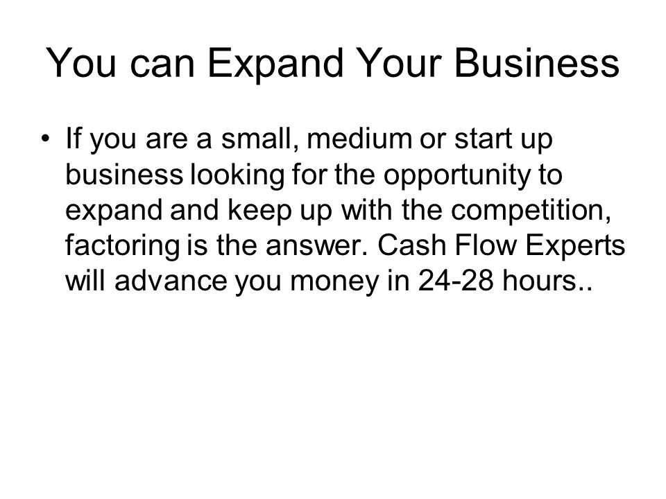 You can Expand Your Business If you are a small, medium or start up business looking for the opportunity to expand and keep up with the competition, factoring is the answer.
