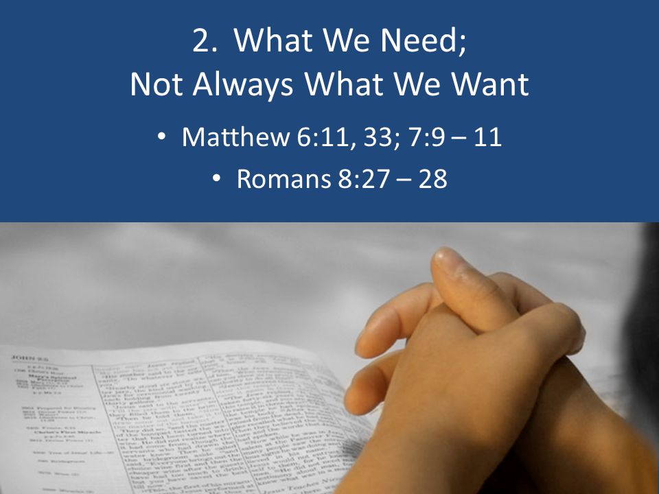 2. What We Need; Not Always What We Want Matthew 6:11, 33; 7:9 – 11 Romans 8:27 – 28
