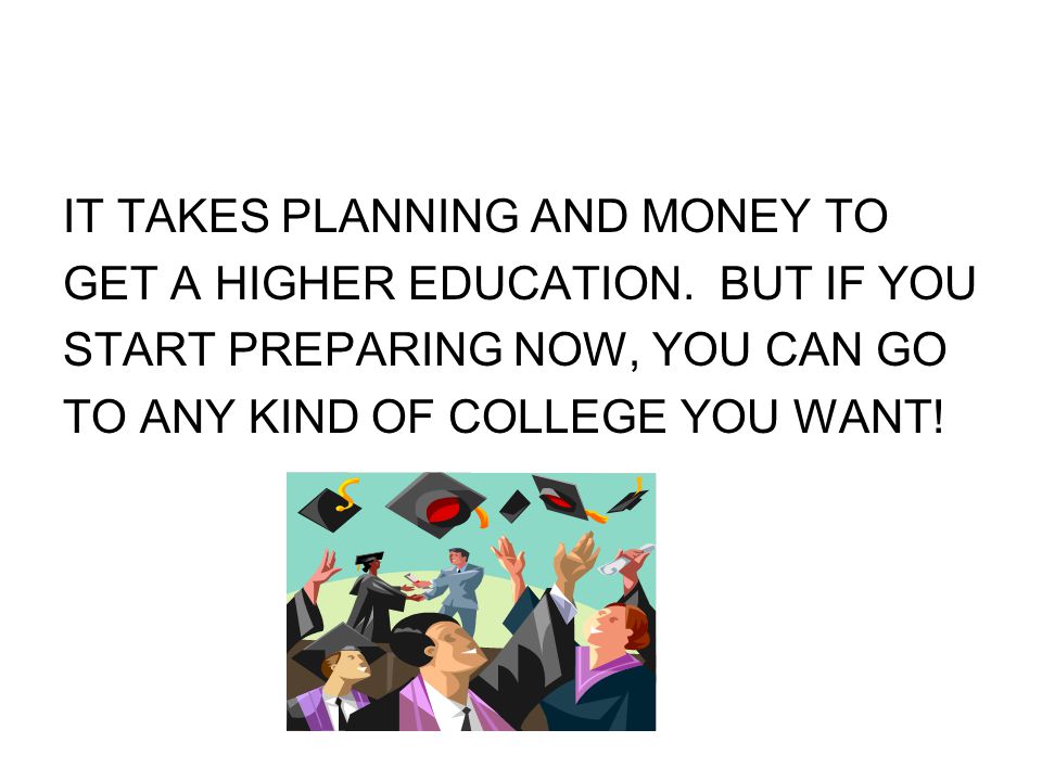 IT TAKES PLANNING AND MONEY TO GET A HIGHER EDUCATION.