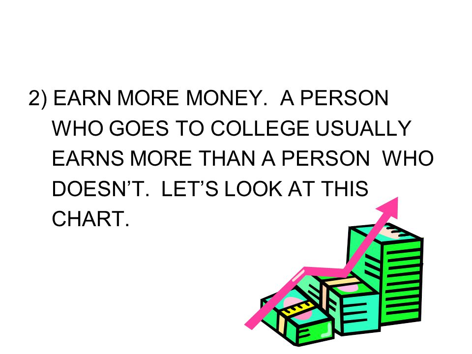 2) EARN MORE MONEY. A PERSON WHO GOES TO COLLEGE USUALLY EARNS MORE THAN A PERSON WHO DOESN’T.