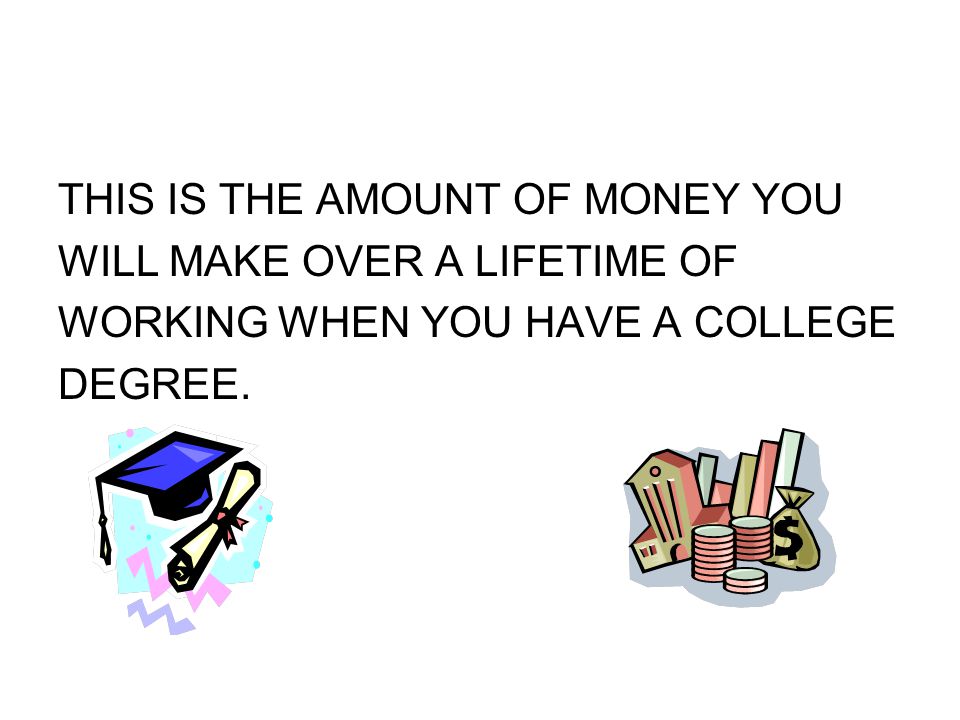 THIS IS THE AMOUNT OF MONEY YOU WILL MAKE OVER A LIFETIME OF WORKING WHEN YOU HAVE A COLLEGE DEGREE.