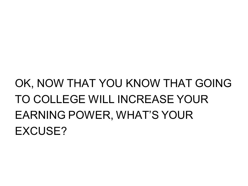 OK, NOW THAT YOU KNOW THAT GOING TO COLLEGE WILL INCREASE YOUR EARNING POWER, WHAT’S YOUR EXCUSE
