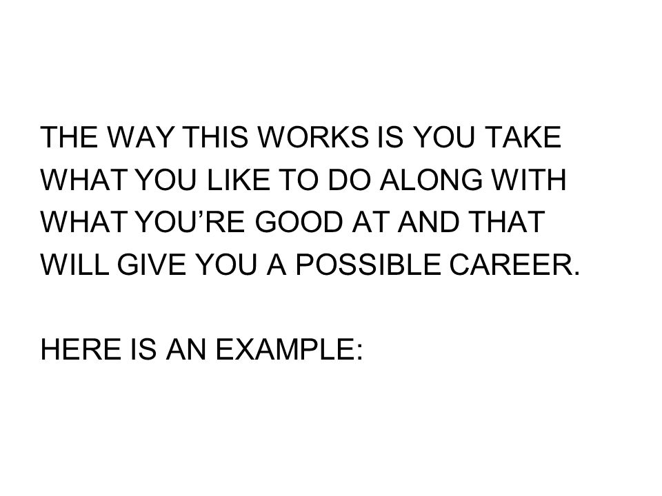 THE WAY THIS WORKS IS YOU TAKE WHAT YOU LIKE TO DO ALONG WITH WHAT YOU’RE GOOD AT AND THAT WILL GIVE YOU A POSSIBLE CAREER.