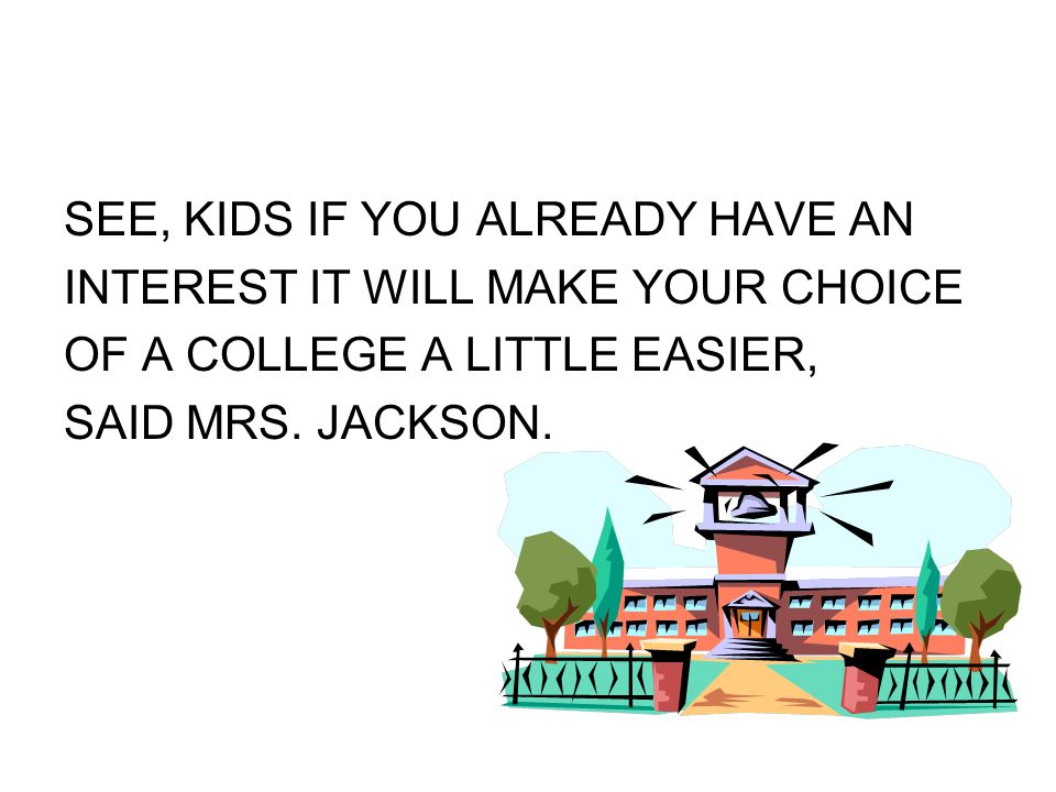 SEE, KIDS IF YOU ALREADY HAVE AN INTEREST IT WILL MAKE YOUR CHOICE OF A COLLEGE A LITTLE EASIER, SAID MRS.