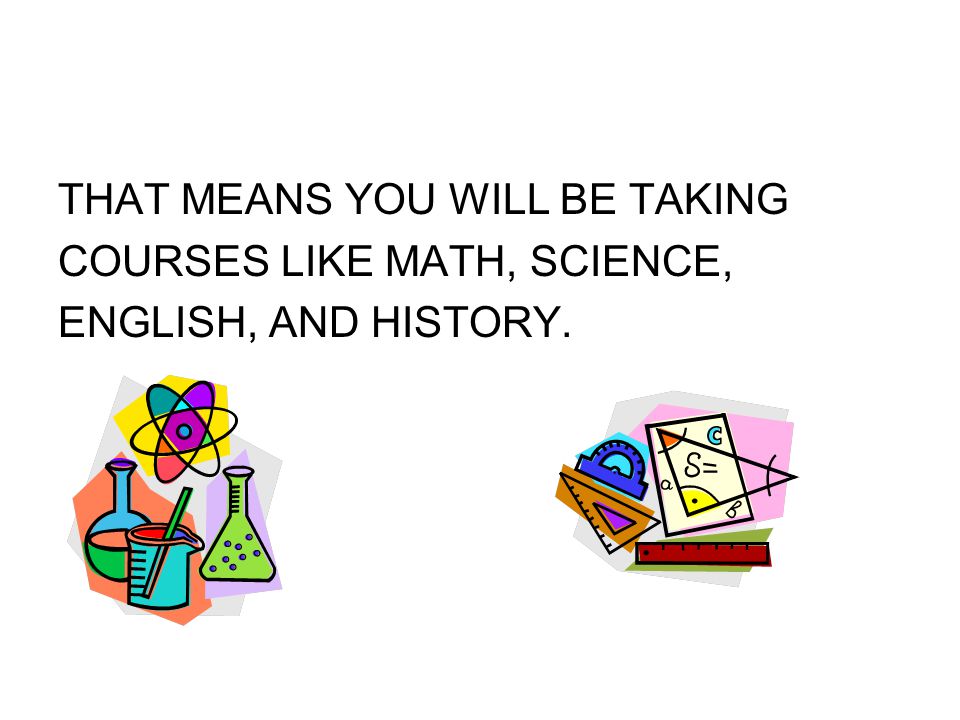 THAT MEANS YOU WILL BE TAKING COURSES LIKE MATH, SCIENCE, ENGLISH, AND HISTORY.