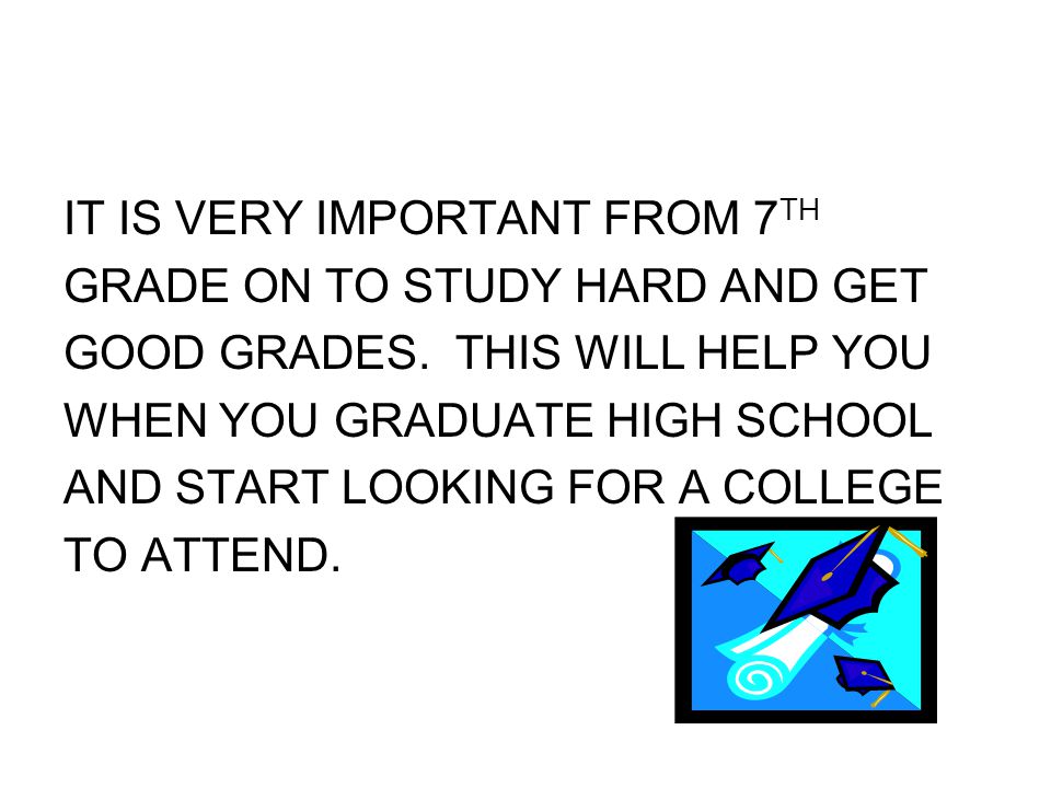 IT IS VERY IMPORTANT FROM 7 TH GRADE ON TO STUDY HARD AND GET GOOD GRADES.