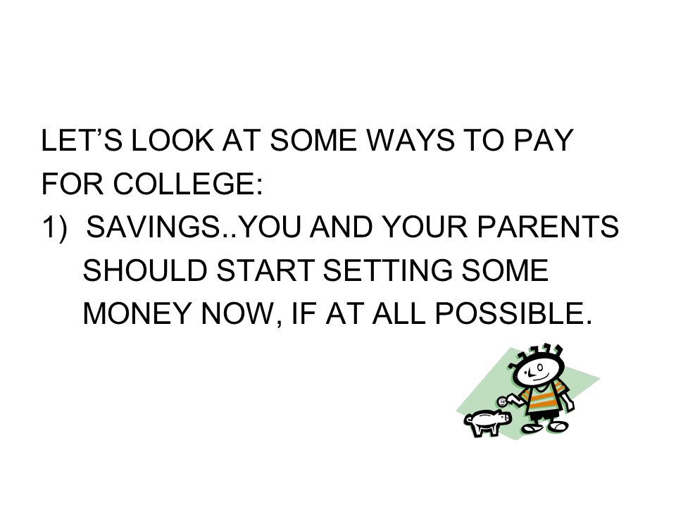 LET’S LOOK AT SOME WAYS TO PAY FOR COLLEGE: 1)SAVINGS..YOU AND YOUR PARENTS SHOULD START SETTING SOME MONEY NOW, IF AT ALL POSSIBLE.