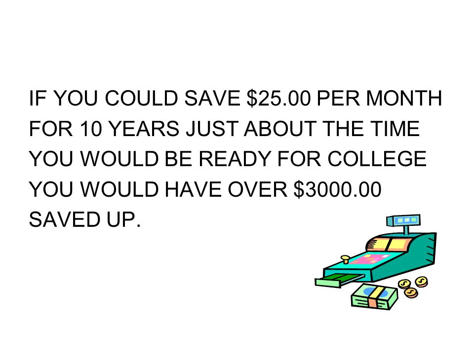 IF YOU COULD SAVE $25.00 PER MONTH FOR 10 YEARS JUST ABOUT THE TIME YOU WOULD BE READY FOR COLLEGE YOU WOULD HAVE OVER $ SAVED UP.