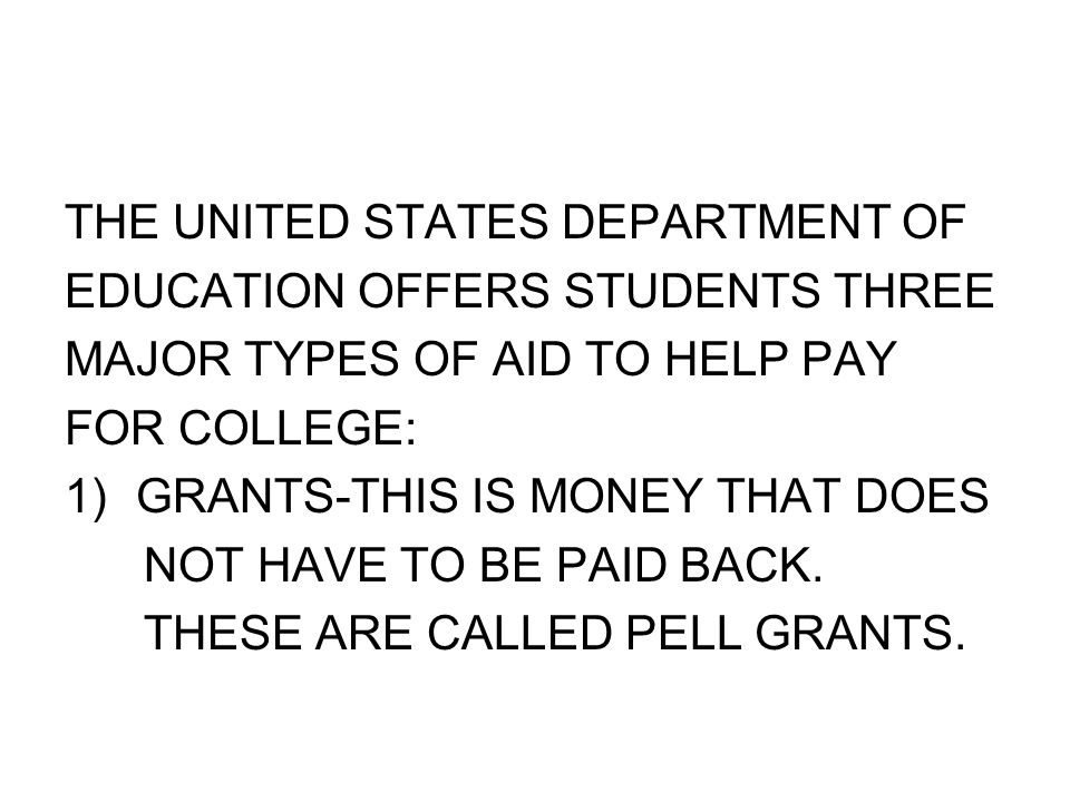 THE UNITED STATES DEPARTMENT OF EDUCATION OFFERS STUDENTS THREE MAJOR TYPES OF AID TO HELP PAY FOR COLLEGE: 1)GRANTS-THIS IS MONEY THAT DOES NOT HAVE TO BE PAID BACK.